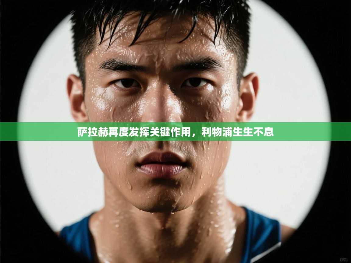 萨拉赫再度发挥关键作用，利物浦生生不息