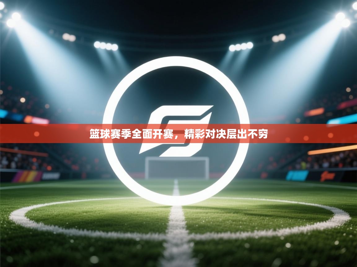 篮球赛季全面开赛，精彩对决层出不穷