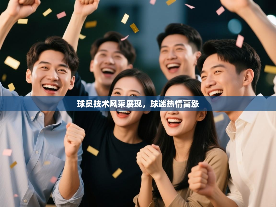 球员技术风采展现，球迷热情高涨