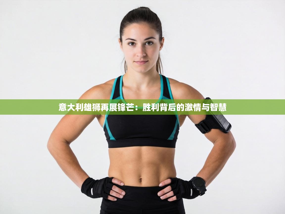 意大利雄狮再展锋芒：胜利背后的激情与智慧